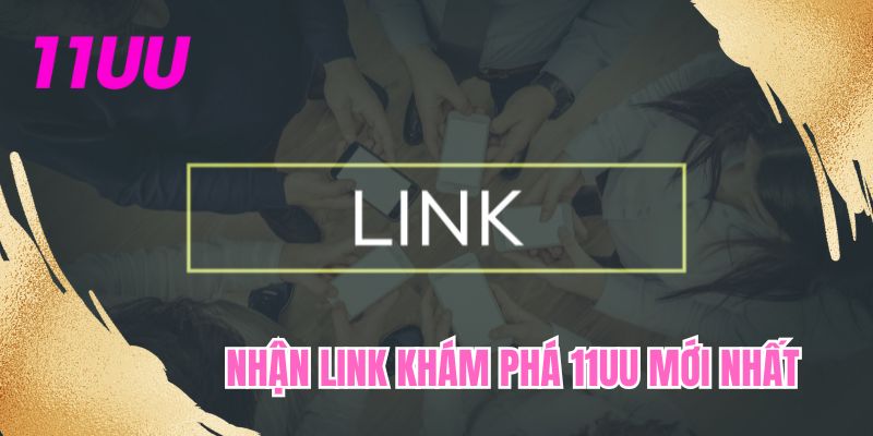 Nhận link khám phá 11UU mới nhất